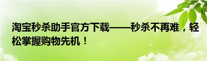 淘宝秒杀助手官方下载——秒杀不再难，轻松掌握购物先机！