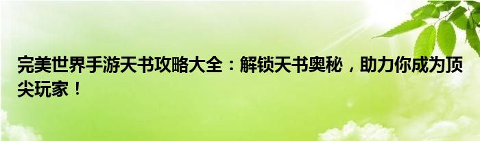 完美世界手游天书攻略大全：解锁天书奥秘，助力你成为顶尖玩家！