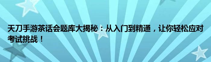 天刀手游茶话会题库大揭秘：从入门到精通，让你轻松应对考试挑战！