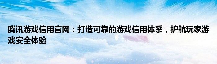 腾讯游戏信用官网：打造可靠的游戏信用体系，护航玩家游戏安全体验