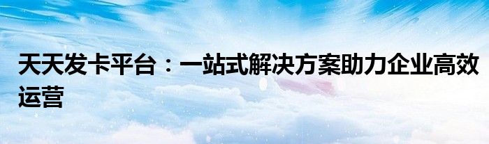 天天发卡平台：一站式解决方案助力企业高效运营