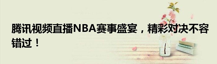 腾讯视频直播NBA赛事盛宴，精彩对决不容错过！