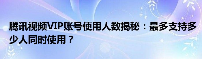 腾讯视频VIP账号使用人数揭秘：最多支持多少人同时使用？