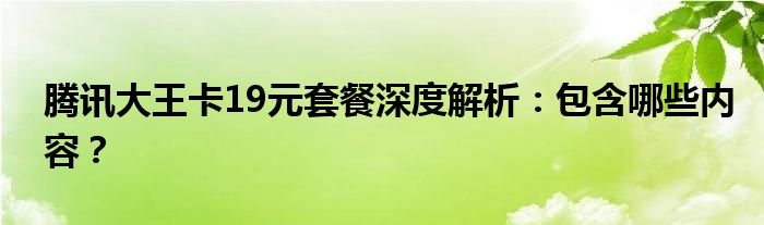 腾讯大王卡19元套餐深度解析：包含哪些内容？