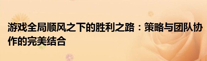 游戏全局顺风之下的胜利之路：策略与团队协作的完美结合