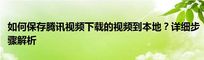 如何保存腾讯视频下载的视频到本地？详细步骤解析