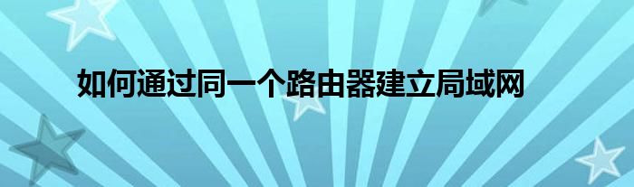 如何通过同一个路由器建立局域网