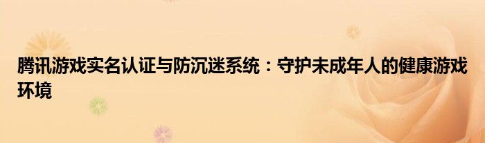 腾讯游戏实名认证与防沉迷系统：守护未成年人的健康游戏环境