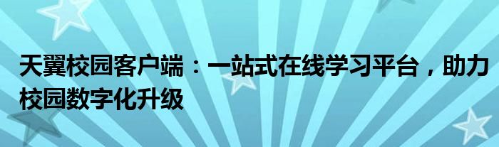 天翼校园客户端：一站式在线学习平台，助力校园数字化升级