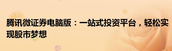 腾讯微证券电脑版：一站式投资平台，轻松实现股市梦想