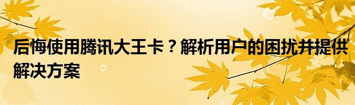 后悔使用腾讯大王卡？解析用户的困扰并提供解决方案