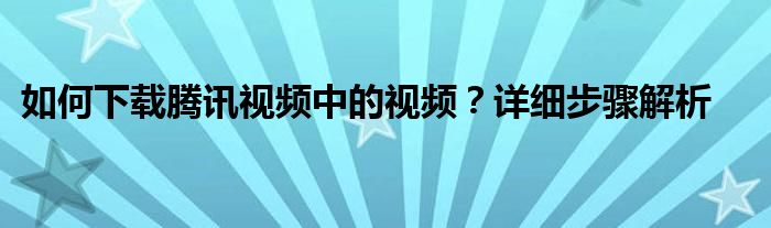 如何下载腾讯视频中的视频？详细步骤解析