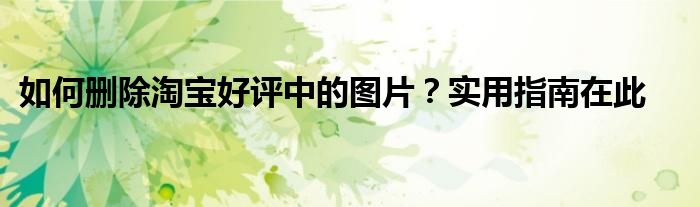 如何删除淘宝好评中的图片？实用指南在此