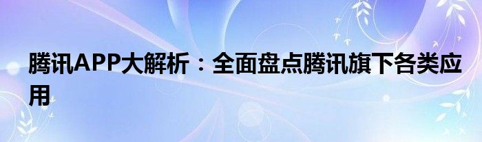 腾讯APP大解析：全面盘点腾讯旗下各类应用