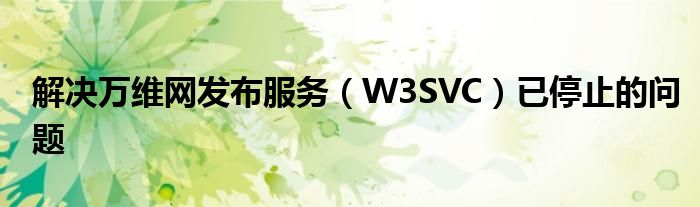 解决万维网发布服务（W3SVC）已停止的问题