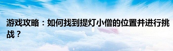 游戏攻略：如何找到提灯小僧的位置并进行挑战？