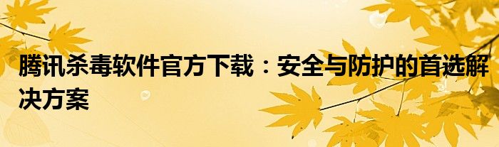 腾讯杀毒软件官方下载：安全与防护的首选解决方案