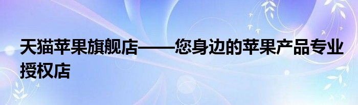 天猫苹果旗舰店——您身边的苹果产品专业授权店