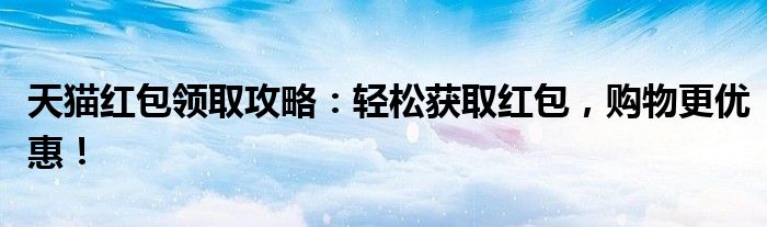 天猫红包领取攻略：轻松获取红包，购物更优惠！