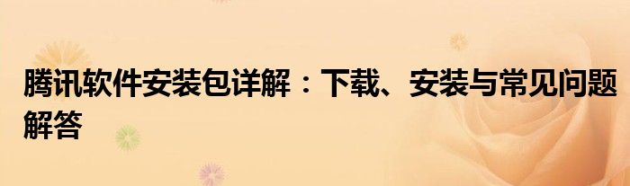 腾讯软件安装包详解：下载、安装与常见问题解答