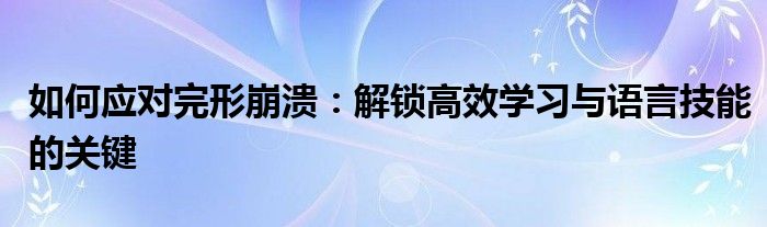 如何应对完形崩溃：解锁高效学习与语言技能的关键