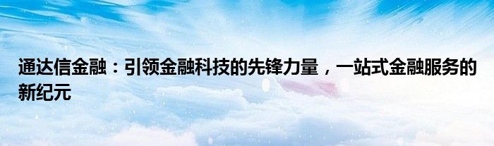 通达信金融：引领金融科技的先锋力量，一站式金融服务的新纪元