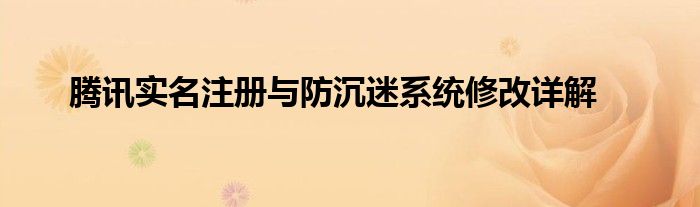 腾讯实名注册与防沉迷系统修改详解