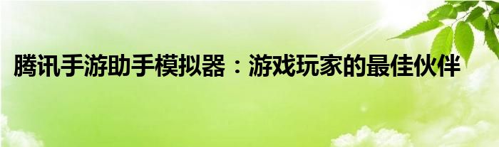 腾讯手游助手模拟器：游戏玩家的最佳伙伴