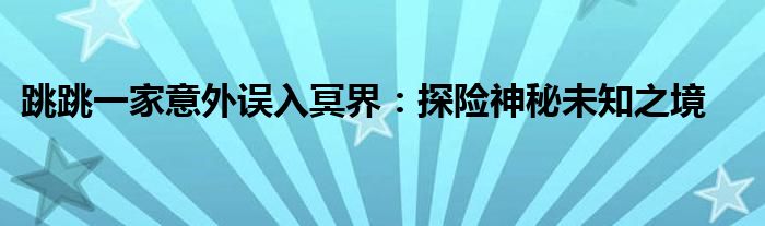 跳跳一家意外误入冥界：探险神秘未知之境