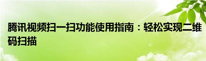 腾讯视频扫一扫功能使用指南：轻松实现二维码扫描