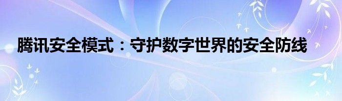 腾讯安全模式：守护数字世界的安全防线