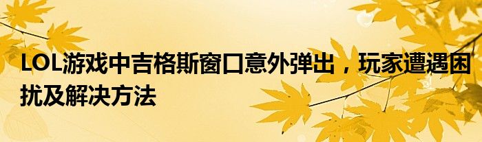 LOL游戏中吉格斯窗口意外弹出，玩家遭遇困扰及解决方法