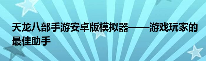 天龙八部手游安卓版模拟器——游戏玩家的最佳助手