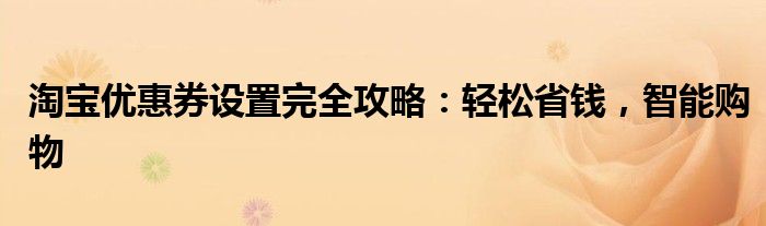 淘宝优惠券设置完全攻略：轻松省钱，智能购物