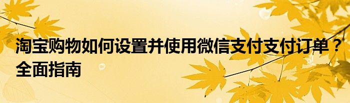 淘宝购物如何设置并使用微信支付支付订单？全面指南