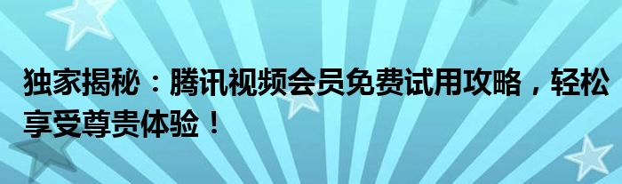 独家揭秘：腾讯视频会员免费试用攻略，轻松享受尊贵体验！