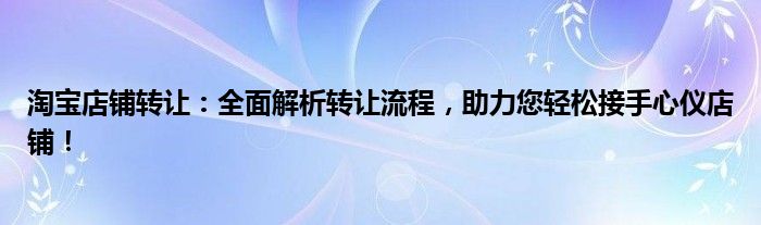 淘宝店铺转让：全面解析转让流程，助力您轻松接手心仪店铺！