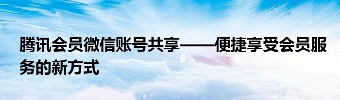 腾讯会员微信账号共享——便捷享受会员服务的新方式