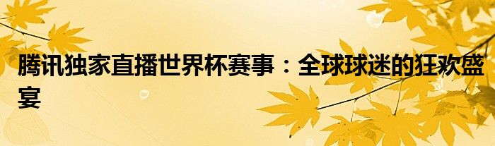 腾讯独家直播世界杯赛事：全球球迷的狂欢盛宴