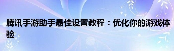 腾讯手游助手最佳设置教程：优化你的游戏体验