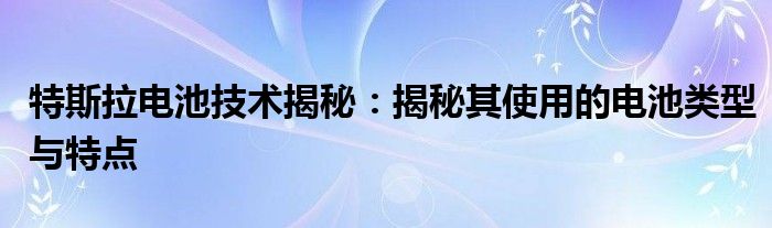 特斯拉电池技术揭秘：揭秘其使用的电池类型与特点