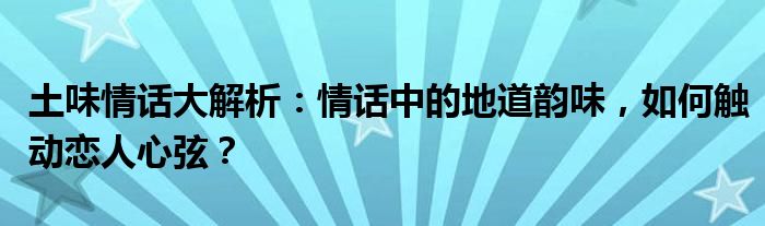 土味情话大解析：情话中的地道韵味，如何触动恋人心弦？