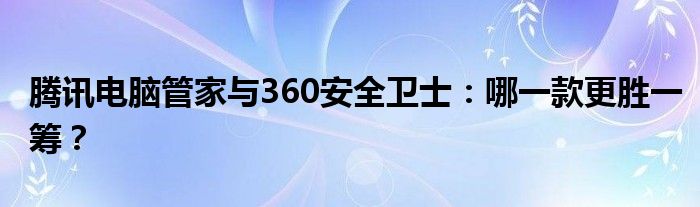 腾讯电脑管家与360安全卫士：哪一款更胜一筹？