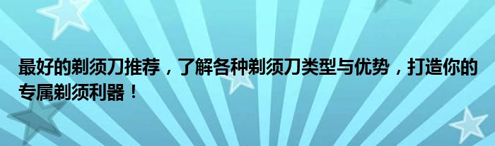 最好的剃须刀推荐，了解各种剃须刀类型与优势，打造你的专属剃须利器！