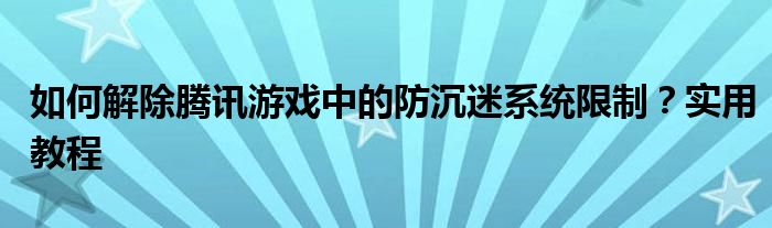 如何解除腾讯游戏中的防沉迷系统限制？实用教程