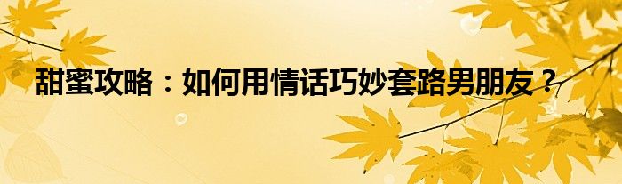 甜蜜攻略：如何用情话巧妙套路男朋友？