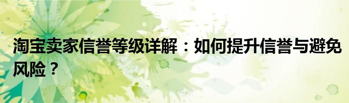 淘宝卖家信誉等级详解：如何提升信誉与避免风险？