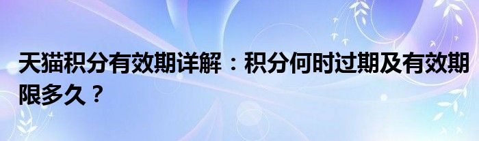 天猫积分有效期详解：积分何时过期及有效期限多久？