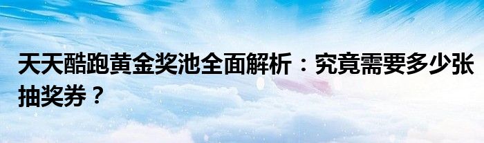 天天酷跑黄金奖池全面解析：究竟需要多少张抽奖券？