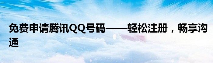 免费申请腾讯QQ号码——轻松注册，畅享沟通